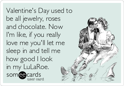 Valentine's Day used to
be all jewelry, roses
and chocolate. Now
I'm like, if you really
love me you'll let me
sleep in and tell me
how good I look
in my LuLaRoe. 