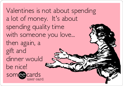 Valentines is not about spending
a lot of money.  It's about
spending quality time
with someone you love...
then again, a
gift and
dinner would
be nice!