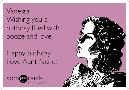 Vanessa
Wishing you a
birthday filled with
booze and love.. 

Happy birthday
Love Aunt Nene!