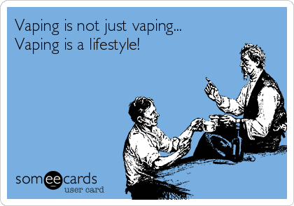 Vaping is not just vaping...
Vaping is a lifestyle!