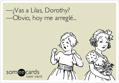 —¿Vas a Lilas, Dorothy?
—Obvio, hoy me arreglé...