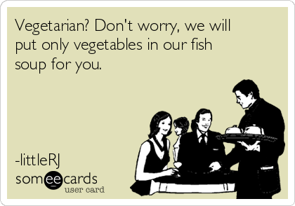 Vegetarian? Don't worry, we will
put only vegetables in our fish
soup for you.




-littleRJ