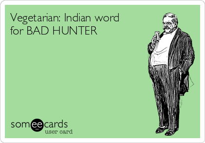 Vegetarian: Indian word
for BAD HUNTER