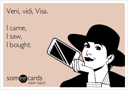 Veni, vidi, Visa.

I came,
I saw,
I bought.