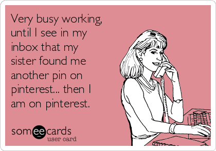 Very busy working,
until I see in my
inbox that my
sister found me
another pin on
pinterest... then I
am on pinterest.
