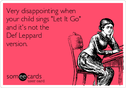 Very disappointing when
your child sings "Let It Go"
and it's not the
Def Leppard
version.