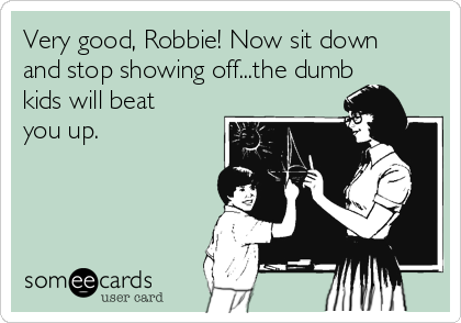 Very good, Robbie! Now sit down
and stop showing off...the dumb
kids will beat
you up.