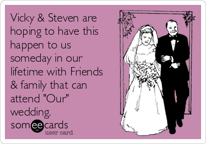 Vicky & Steven are
hoping to have this
happen to us
someday in our
lifetime with Friends
& family that can
attend "Our"
wedding.