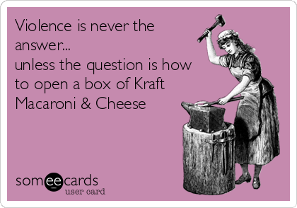 Violence is never the
answer...
unless the question is how
to open a box of Kraft
Macaroni & Cheese