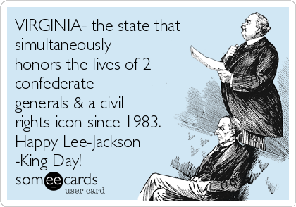 VIRGINIA- the state that
simultaneously
honors the lives of 2
confederate
generals & a civil
rights icon since 1983.
Happy Lee-Jackson
-King Day!