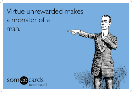 Virtue unrewarded makes
a monster of a
man. 