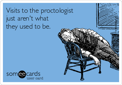 Visits to the proctologist
just aren't what
they used to be.