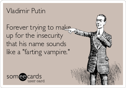 Vladimir Putin

Forever trying to make
up for the insecurity
that his name sounds
like a "farting vampire."