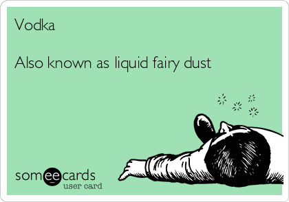 Vodka

Also known as liquid fairy dust