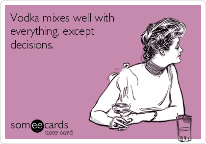 Vodka mixes well with
everything, except
decisions.