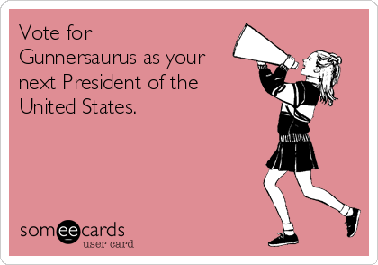 Vote for
Gunnersaurus as your
next President of the
United States. 