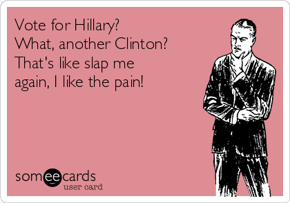 Vote for Hillary?
What, another Clinton?
That's like slap me
again, I like the pain!