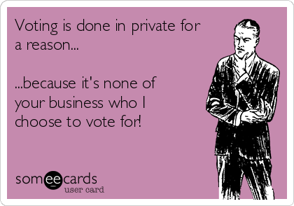 Voting is done in private for
a reason...

...because it's none of
your business who I
choose to vote for!