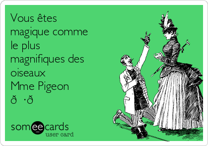 Vous êtes
magique comme
le plus
magnifiques des
oiseaux
Mme Pigeon
??