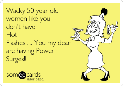 Wacky 50 year old
women like you
don't have
Hot
Flashes .... You my dear
are having Power
Surges!!!