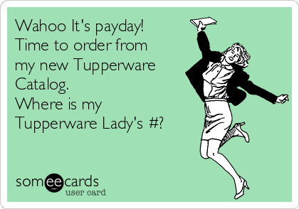 Wahoo It's payday!
Time to order from
my new Tupperware
Catalog. 
Where is my
Tupperware Lady's #?