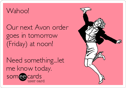 Wahoo!

Our next Avon order
goes in tomorrow
(Friday) at noon!

Need something...let
me know today.