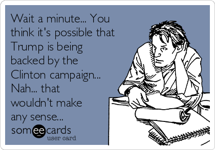 Wait a minute... You
think it's possible that
Trump is being
backed by the
Clinton campaign...
Nah... that
wouldn't make
any sense...