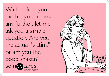 Wait, before you 
explain your drama
any further, let me
ask you a simple
question. Are you
the actual "victim,"
or are you the
poop shaker?