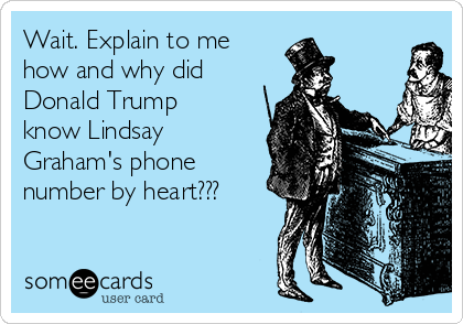 Wait. Explain to me
how and why did
Donald Trump 
know Lindsay
Graham's phone
number by heart???