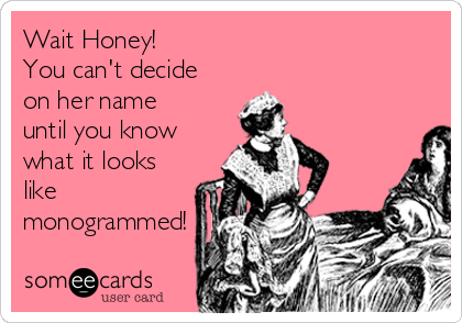 Wait Honey! 
You can't decide
on her name
until you know
what it looks
like
monogrammed!