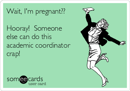 Wait, I'm pregnant??

Hooray!  Someone
else can do this
academic coordinator
crap!