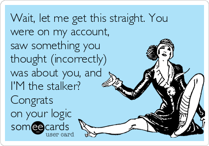 Wait, let me get this straight. You
were on my account,
saw something you
thought (incorrectly)
was about you, and
I'M the stalker?   
Congrats
on your logic