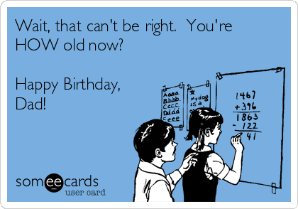 Wait, that can't be right.  You're
HOW old now?

Happy Birthday,
Dad!