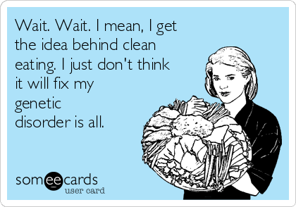 Wait. Wait. I mean, I get
the idea behind clean
eating. I just don't think
it will fix my
genetic
disorder is all.