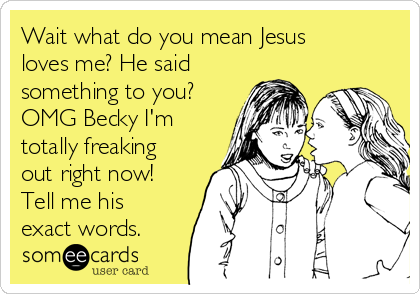 Wait what do you mean Jesus
loves me? He said
something to you?
OMG Becky I'm
totally freaking
out right now!
Tell me his
exact words.