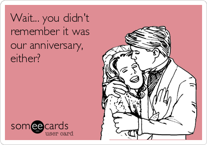Wait... you didn't
remember it was
our anniversary,
either?