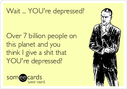 Wait ... YOU're depressed?


Over 7 billion people on
this planet and you
think I give a shit that
YOU're depressed?