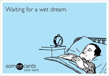 Waiting for a wet dream. 