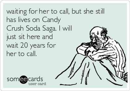 waiting for her to call, but she still
has lives on Candy
Crush Soda Saga. I will
just sit here and
wait 20 years for
her to call.