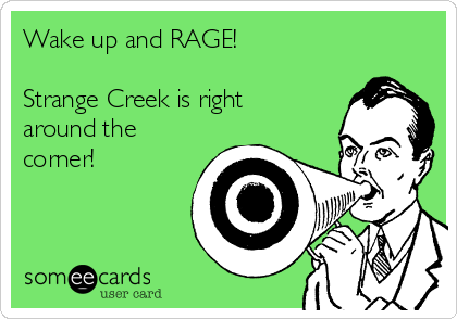 Wake up and RAGE!  

Strange Creek is right
around the
corner!
