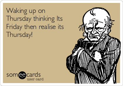 Waking up on
Thursday thinking Its
Friday then realise its
Thursday!