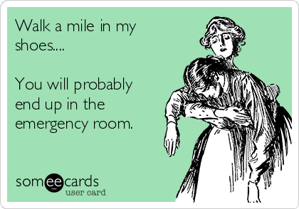Walk a mile in my
shoes....

You will probably
end up in the
emergency room.