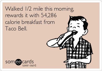 Walked 1/2 mile this morning,
rewards it with 54,286
calorie breakfast from
Taco Bell.