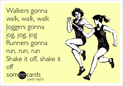 Walkers gonna
walk, walk, walk
Joggers gonna
jog, jog, jog
Runners gonna
run, run, run
Shake it off, shake it
off