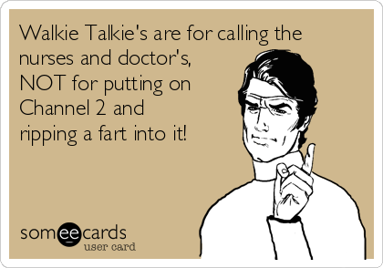 Walkie Talkie's are for calling the
nurses and doctor's,
NOT for putting on
Channel 2 and
ripping a fart into it!
