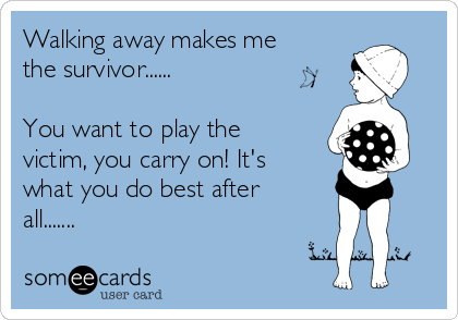 Walking away makes me
the survivor......

You want to play the
victim, you carry on! It's
what you do best after
all.......