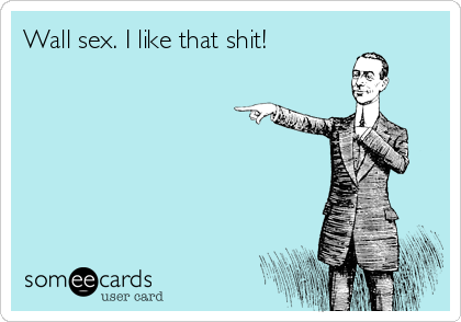 Wall sex. I like that shit!