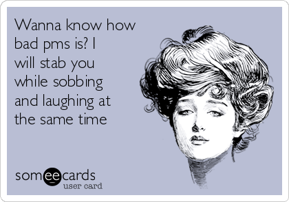 Wanna know how
bad pms is? I
will stab you
while sobbing
and laughing at
the same time 