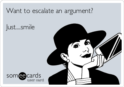 Want to escalate an argument?

Just....smile

