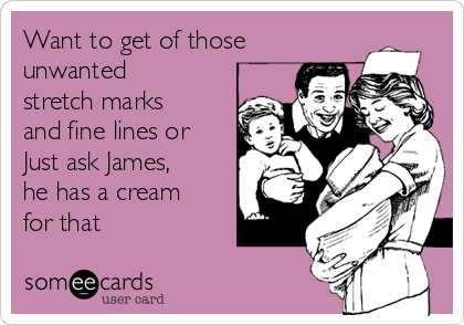 Want to get of those
unwanted
stretch marks
and fine lines or
Just ask James,
he has a cream
for that